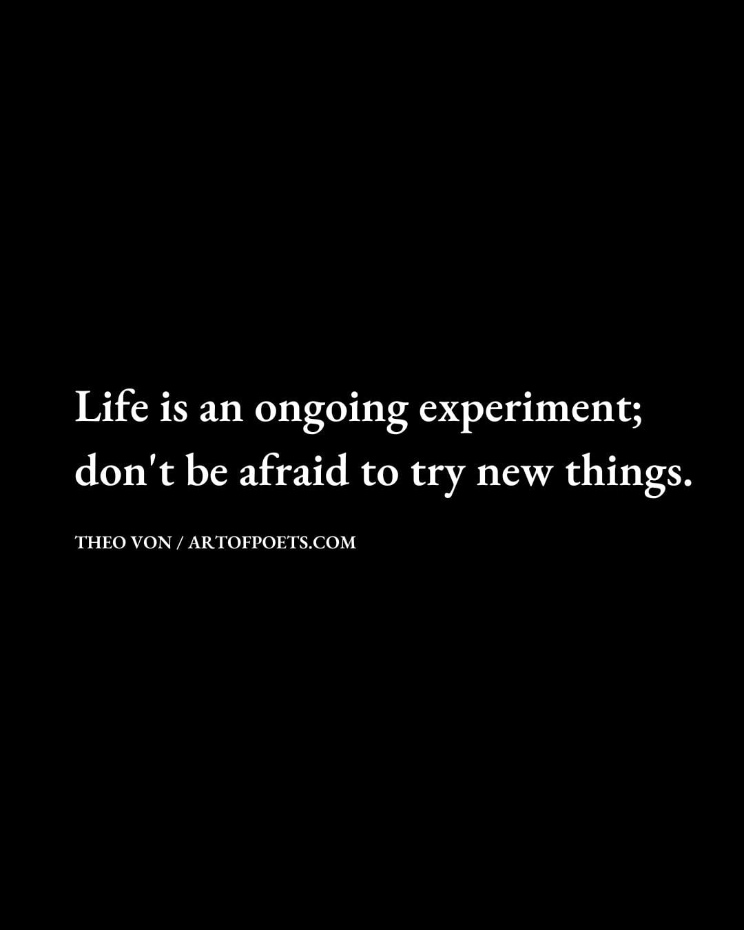 Life is an ongoing experiment dont be afraid to try new things