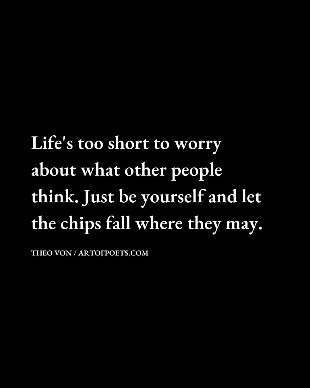 Lifes too short to worry about what other people think. Just be yourself and let the chips fall where they may