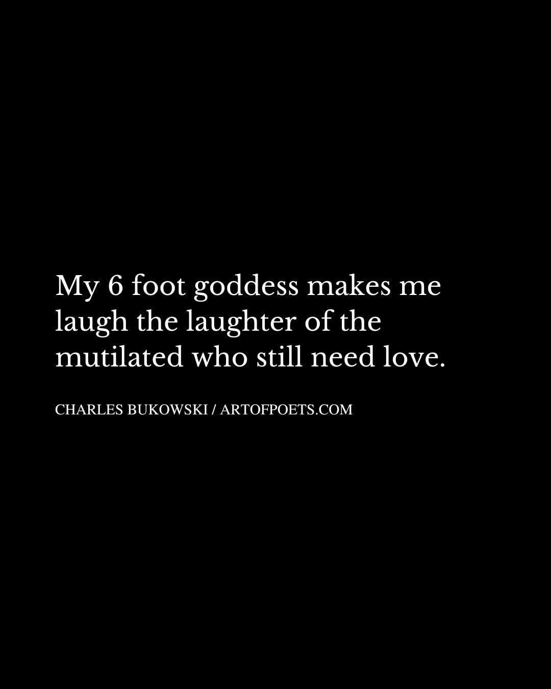 My 6 foot goddess makes me laugh the laughter of the mutilated who still need love