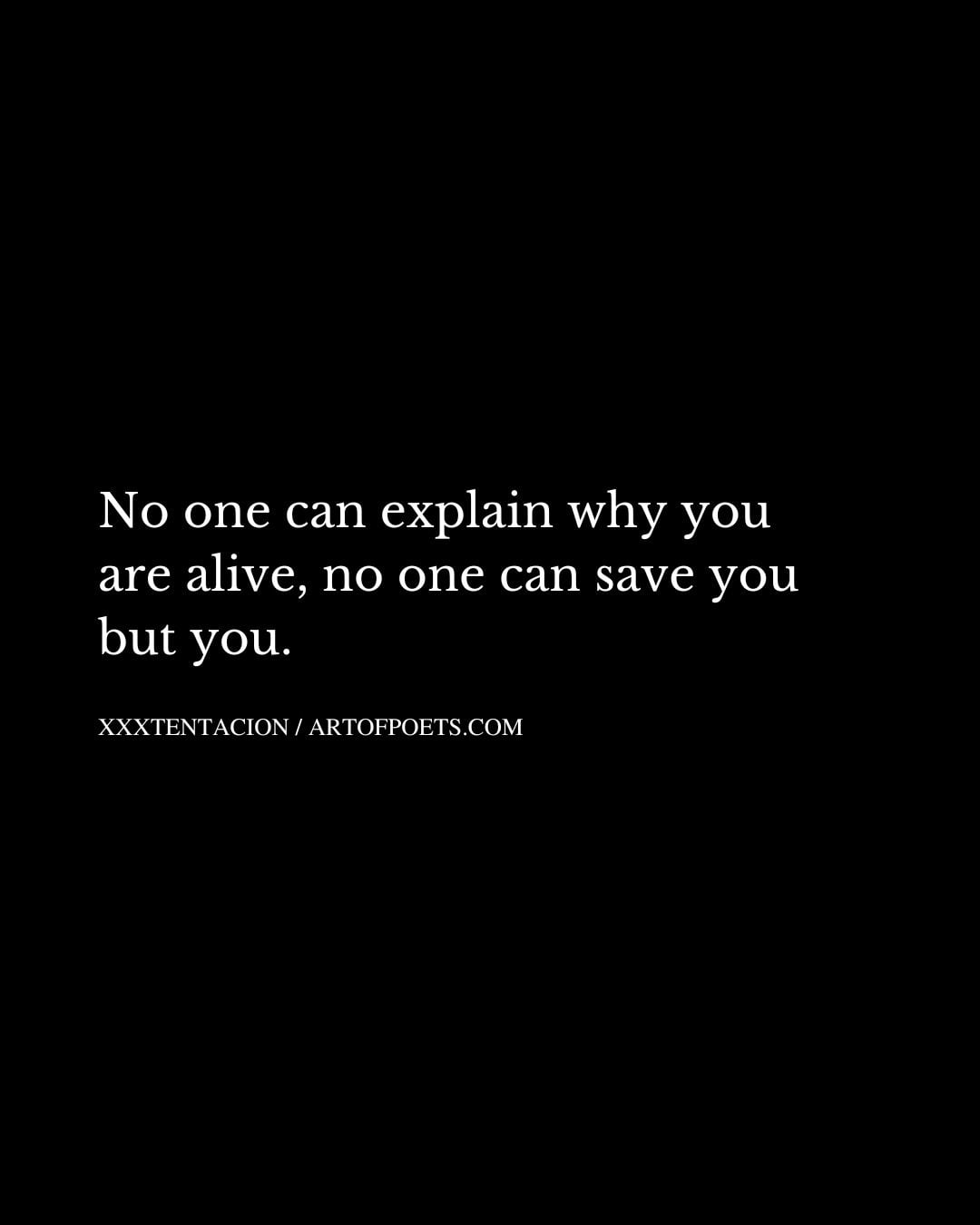 No one can explain why you are alive no one can save you but you