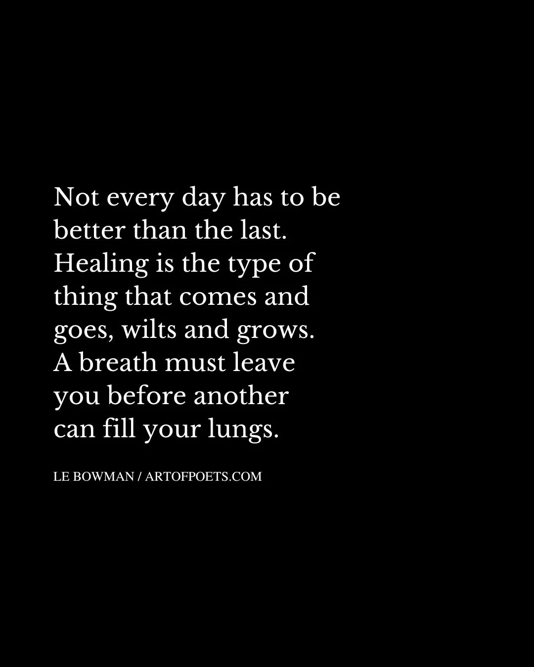 Not every day has to be better than the last. Healing is the type of thing that comes and goes wilts and grows. A breath must leave you before another can fill your lungs
