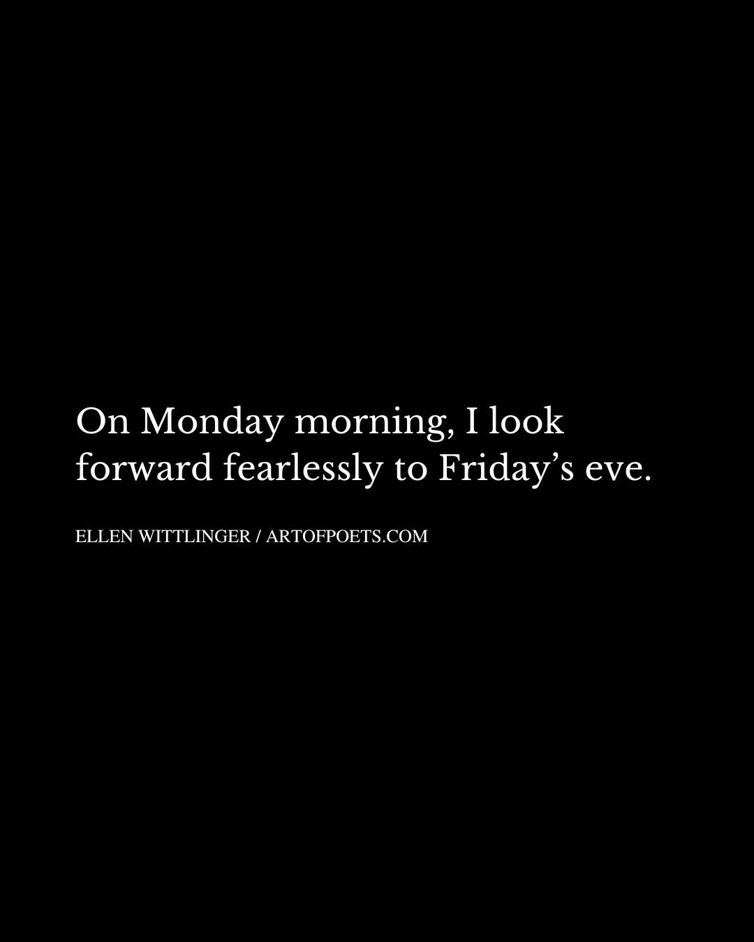 On Monday morning I look forward fearlessly to Fridays eve