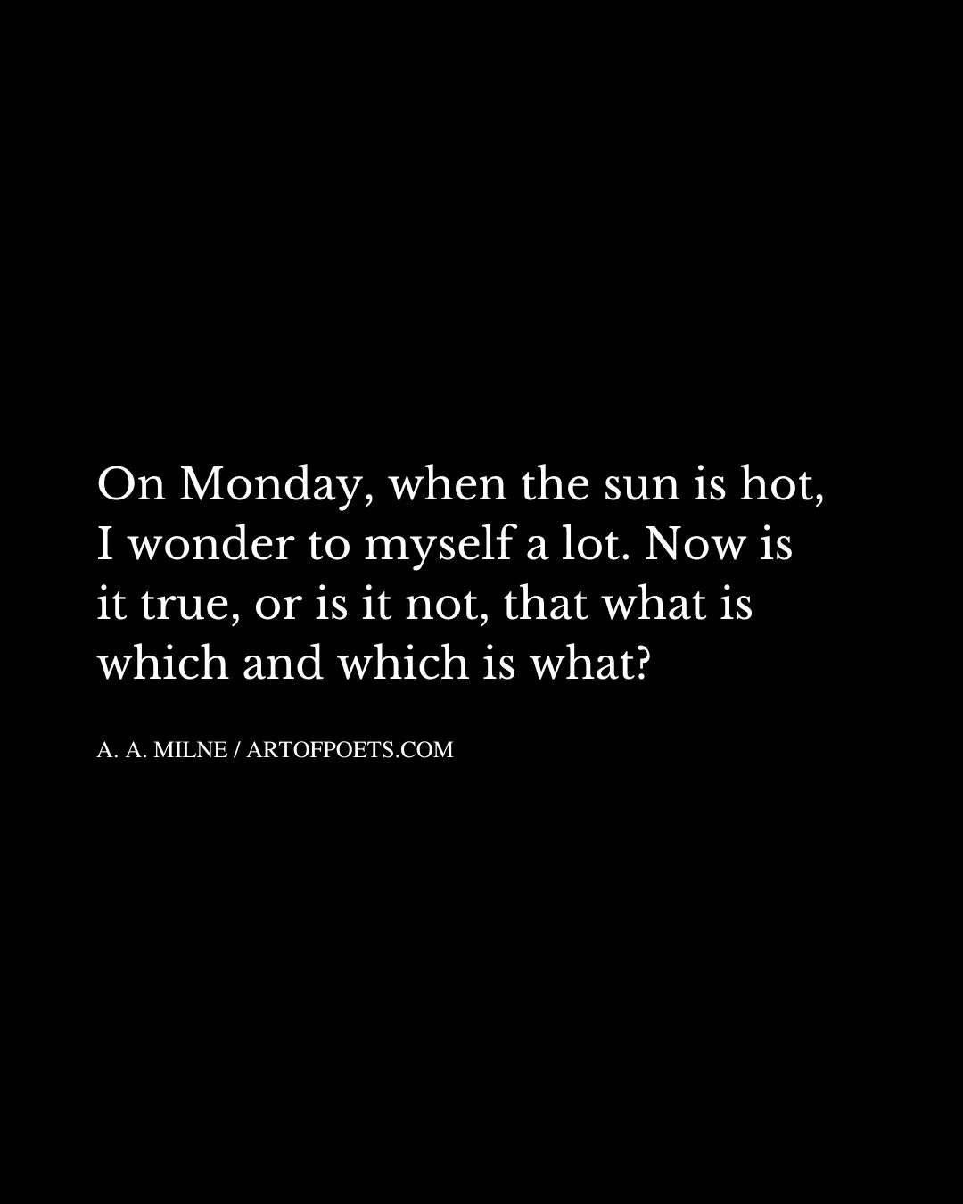 On Monday when the sun is hot I wonder to myself a lot. Now is it true or is it not that what is which and which is what