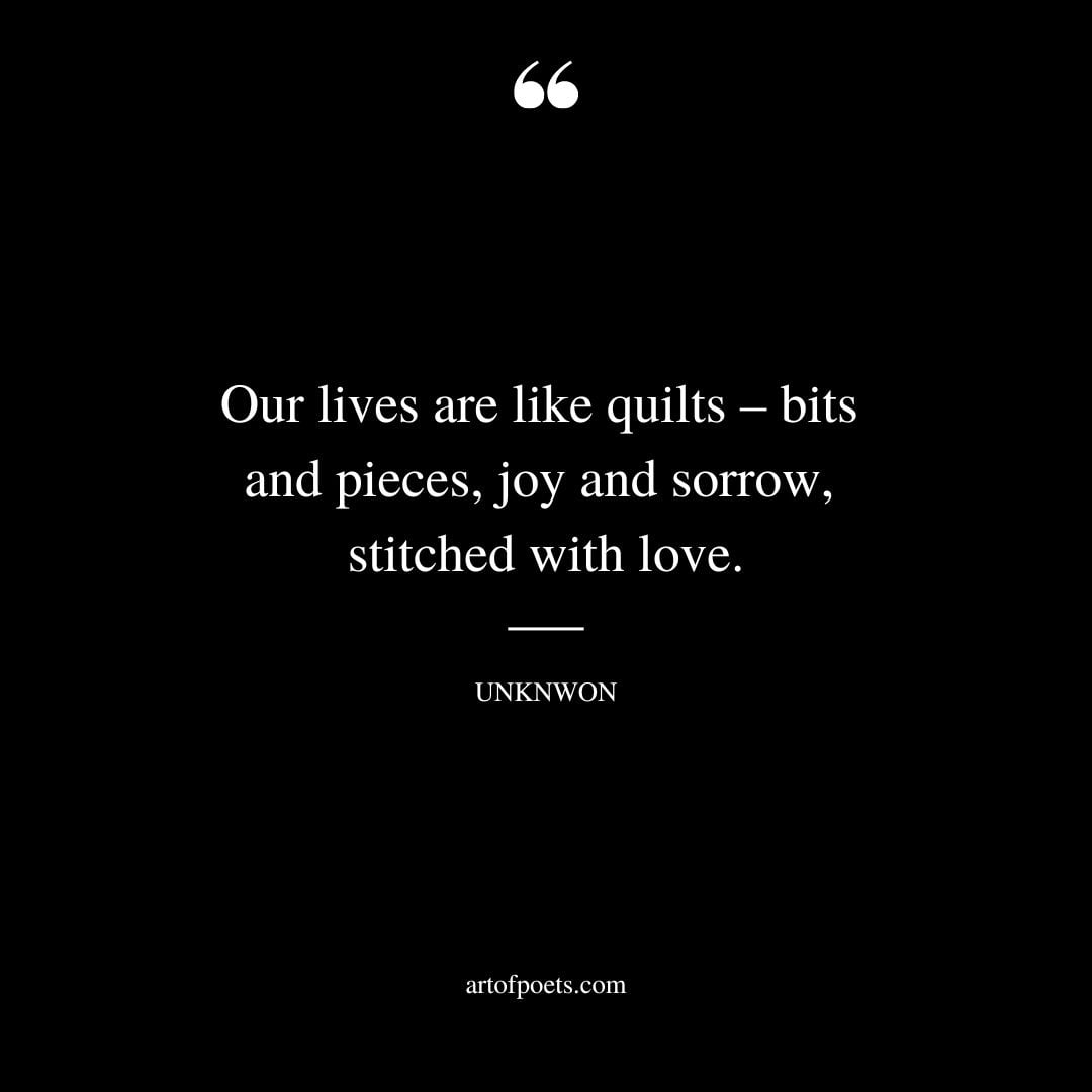 Our lives are like quilts – bits and pieces joy and sorrow stitched with love.﻿
