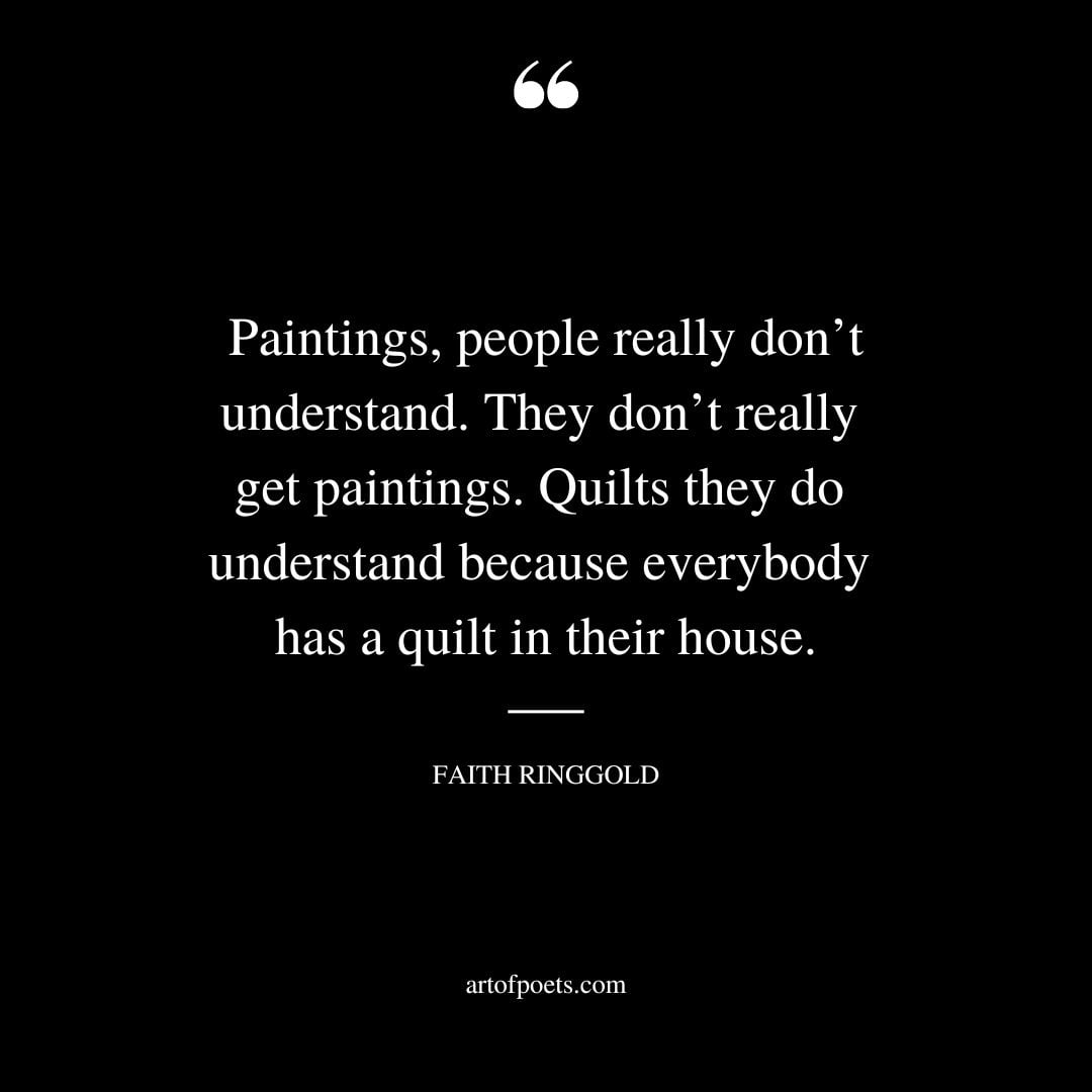 Paintings people really dont understand. They dont really get paintings. Quilts they do understand because everybody has a quilt in their house.﻿