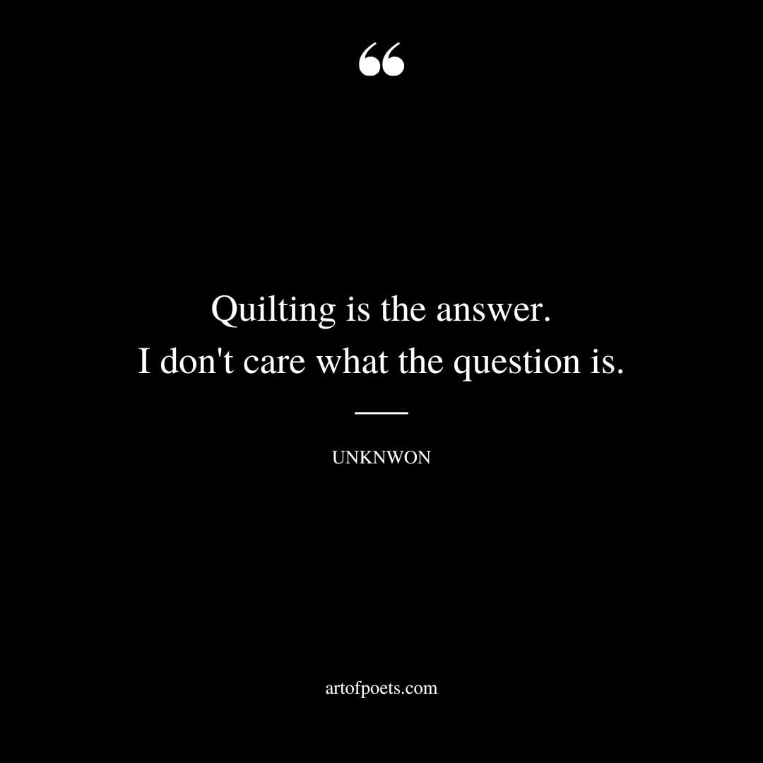 Quilting is the answer. I dont care what the question is