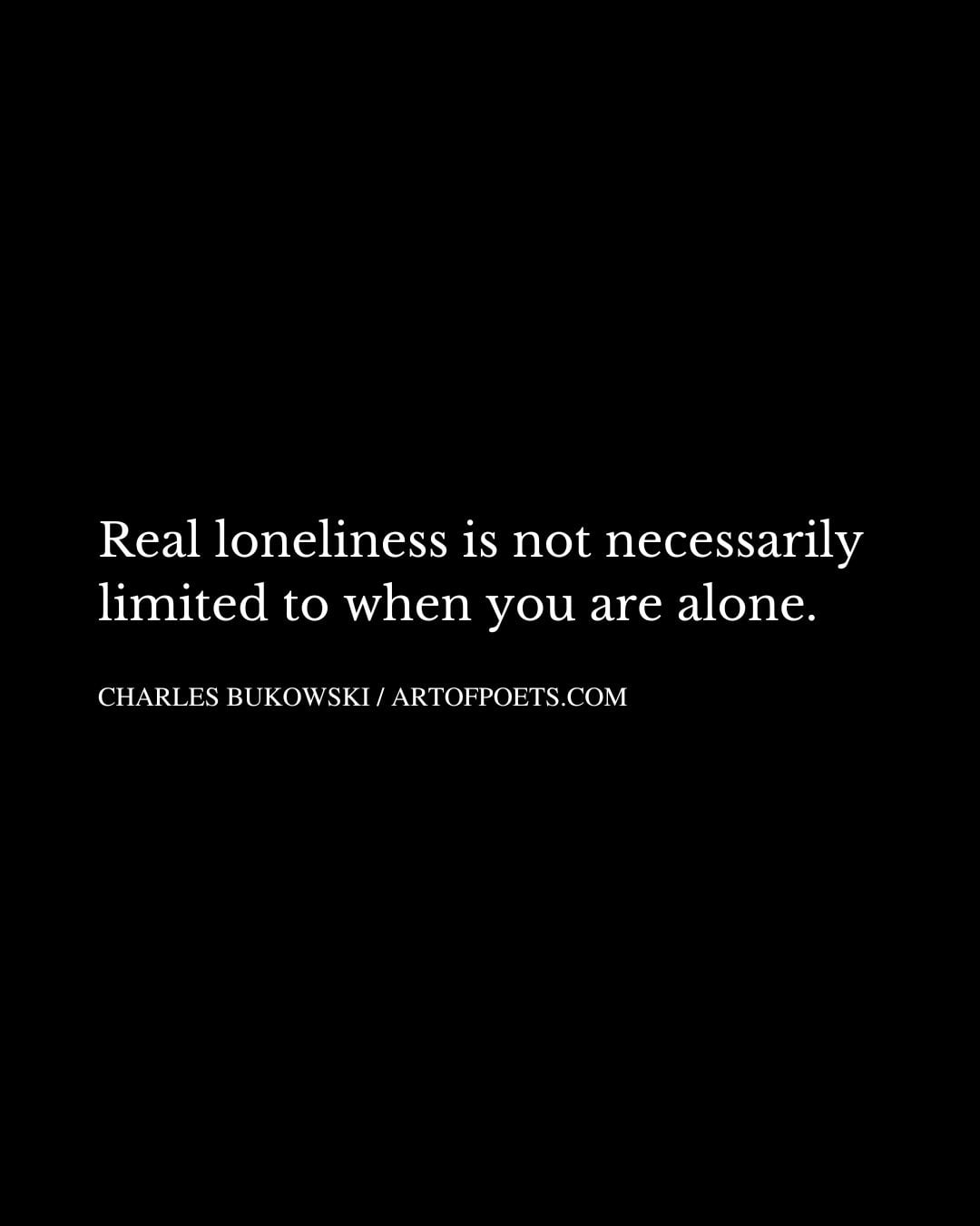 Real loneliness is not necessarily limited to when you are alone
