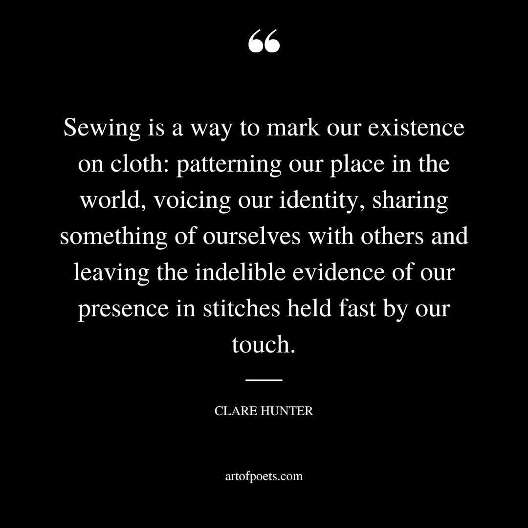 Sewing is a way to mark our existence on cloth patterning our place in the world voicing our identity sharing something of ourselves with others