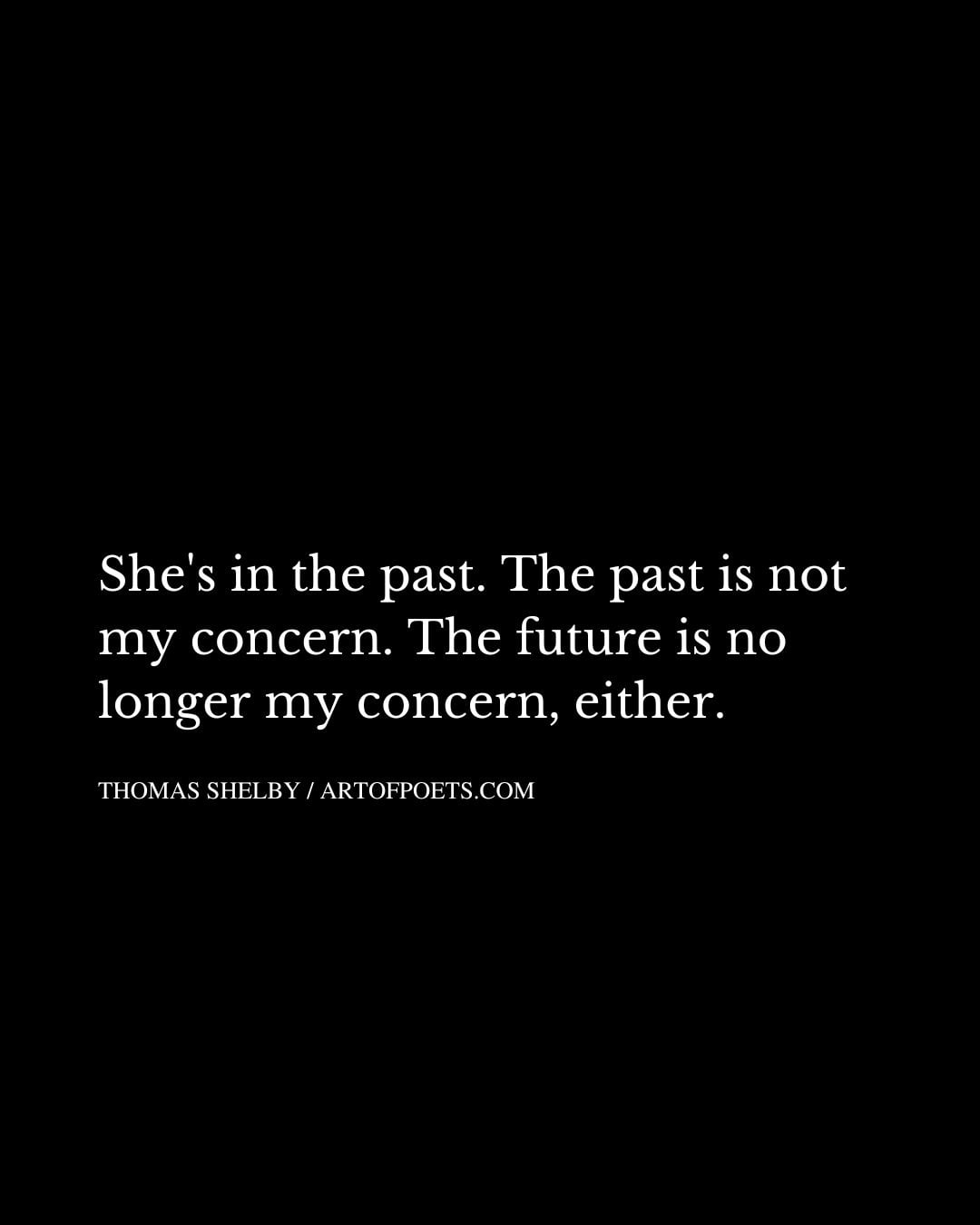 Shes in the past. The past is not my concern. The future is no longer my concern either