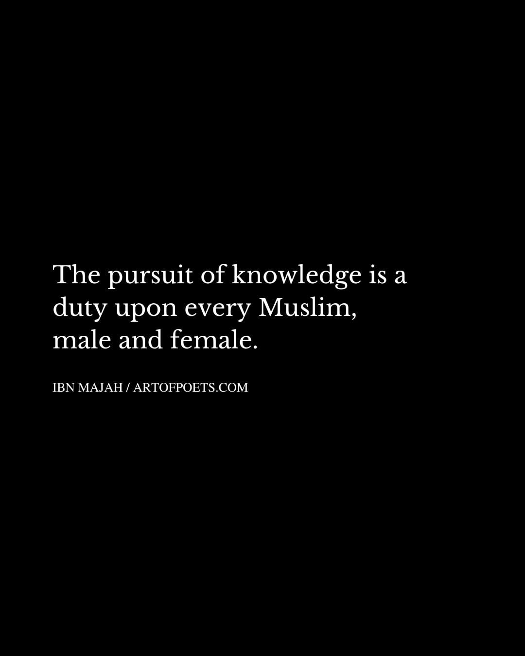 The pursuit of knowledge is a duty upon every Muslim male and female