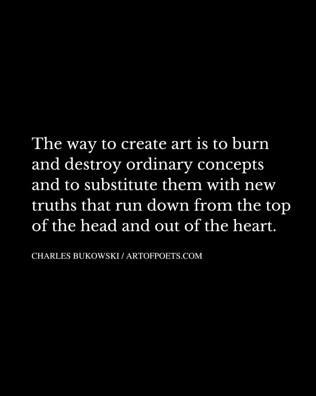 The way to create art is to burn and destroy ordinary concepts and to substitute them with new truths that run down from the top of the head and out of the heart