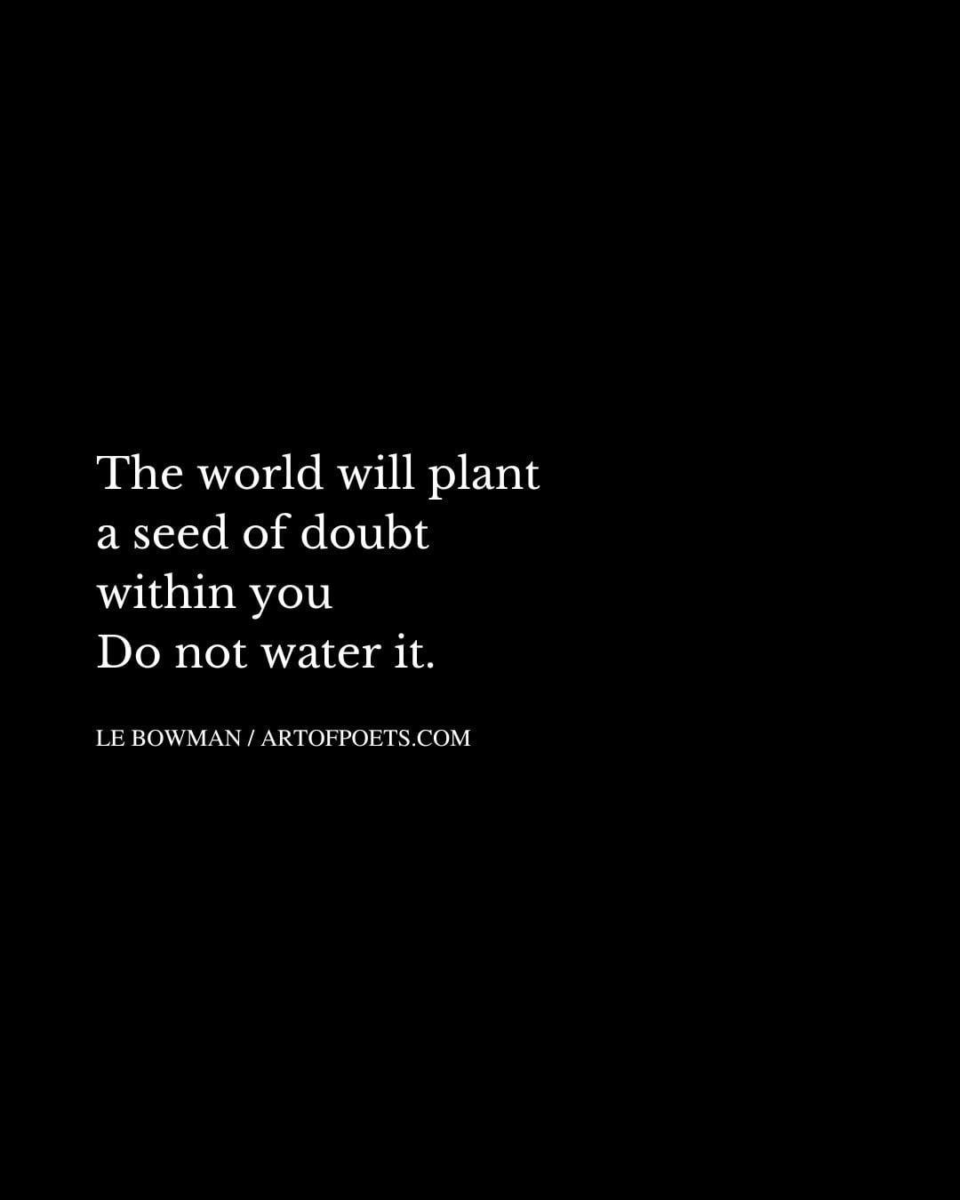 The world will plant a seed of doubt within you Do not water it