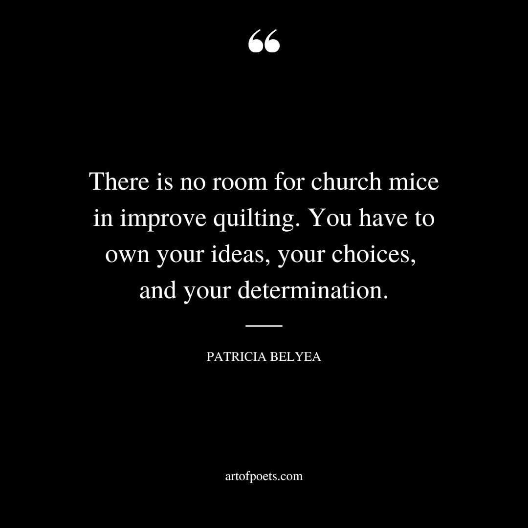 There is no room for church mice in improve quilting. You have to own your ideas your choices and your determination.﻿