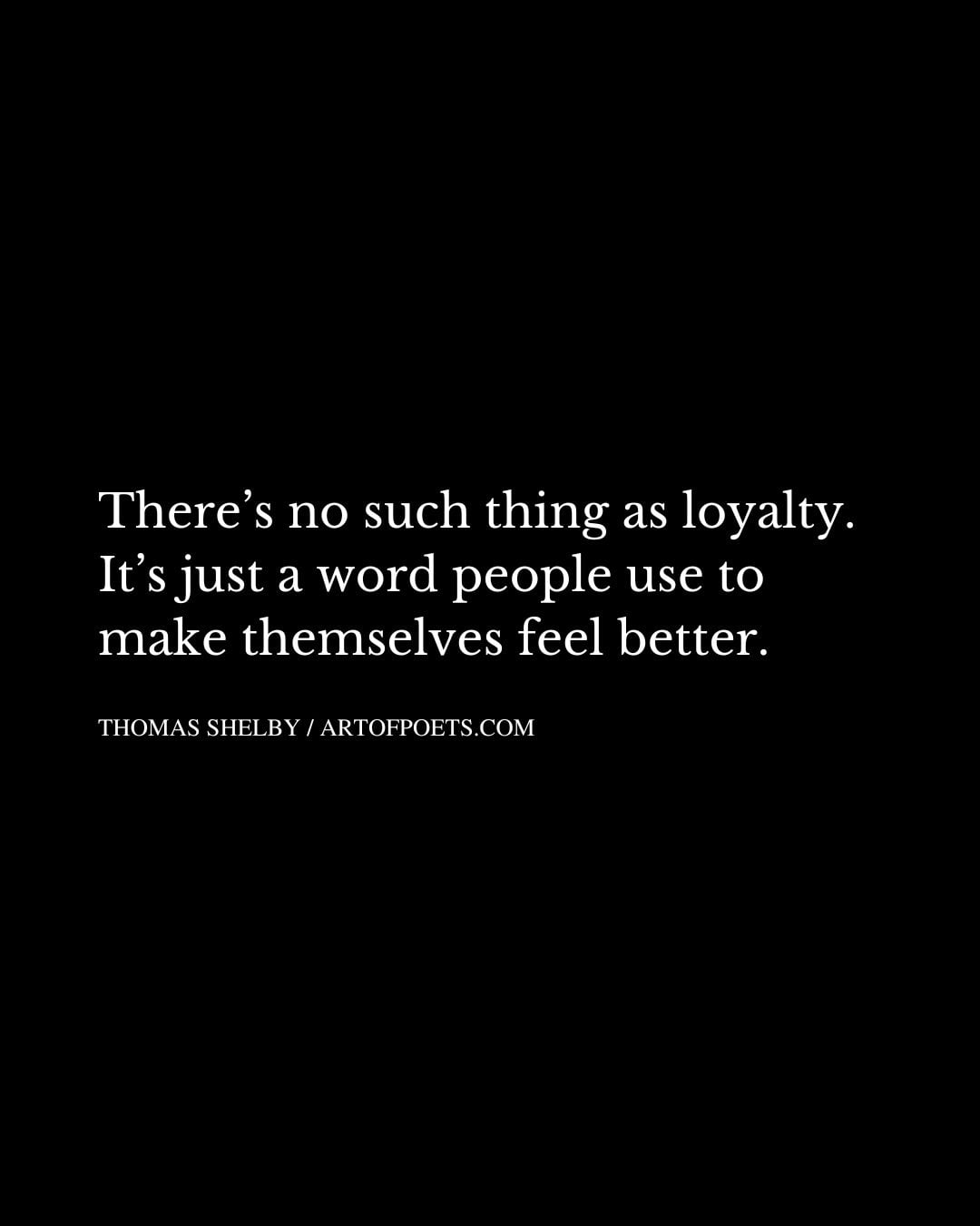 Theres no such thing as loyalty. Its just a word people use to make themselves feel better