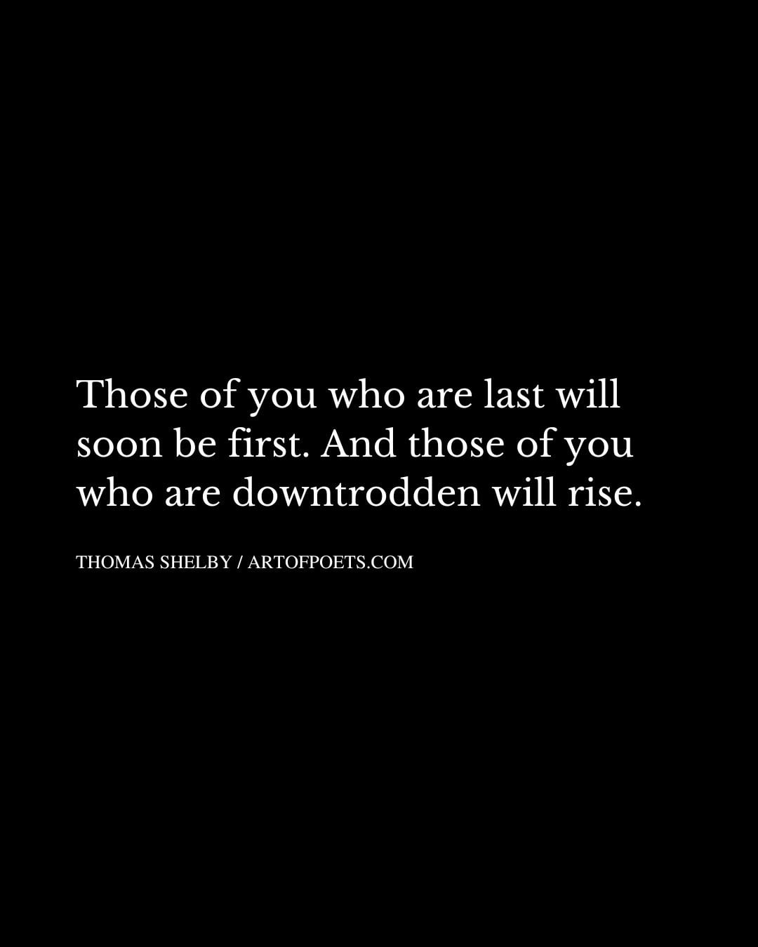 Those of you who are last will soon be first. And those of you who are downtrodden will rise