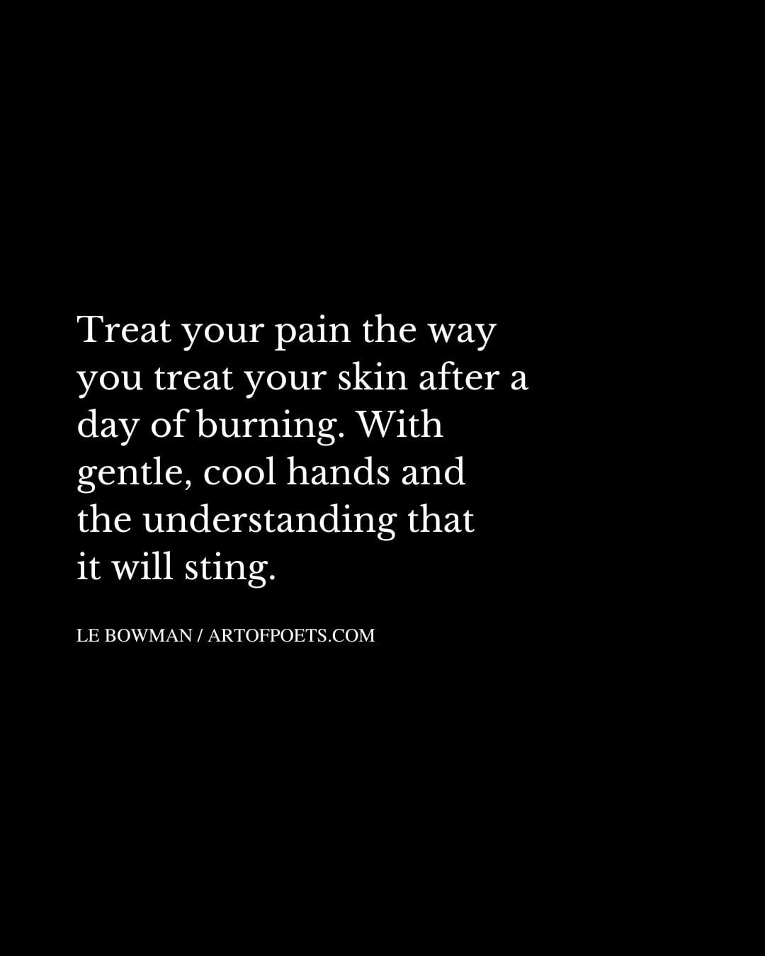 Treat your pain the way you treat your skin after a day of burning. With gentle cool hands and the understanding that it will sting