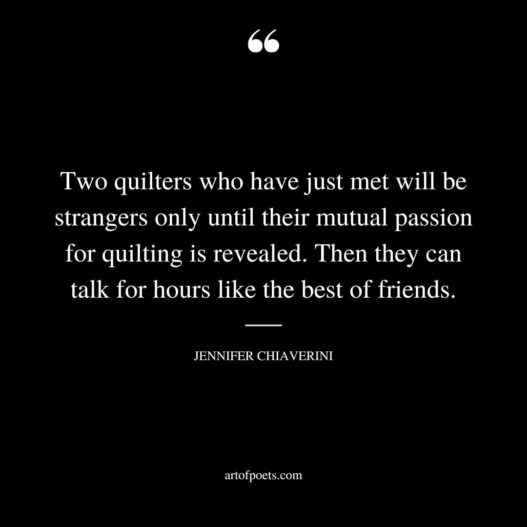 Two quilters who have just met will be strangers only until their mutual passion for quilting is revealed. Then they can talk for hours like the best of friends.﻿