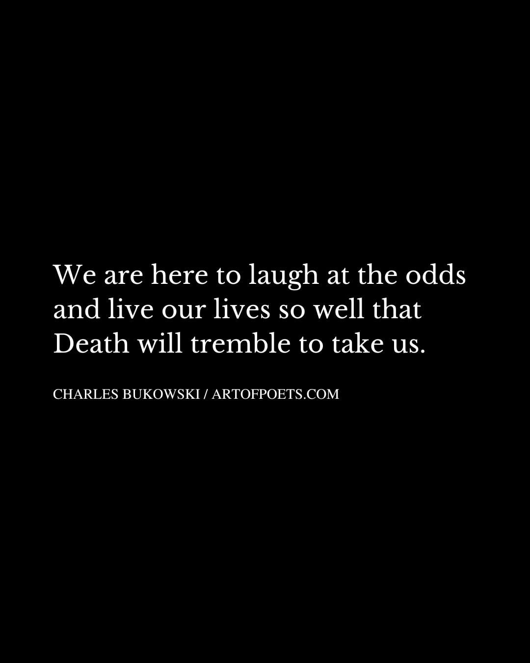 We are here to laugh at the odds and live our lives so well that Death will tremble to take us