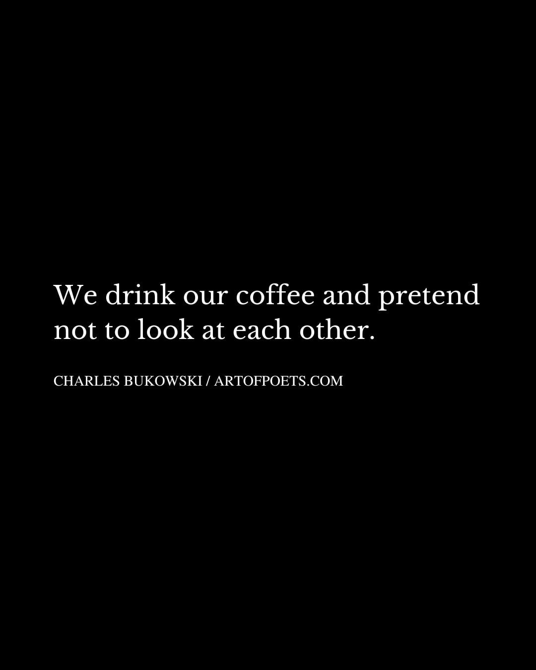 We drink our coffee and pretend not to look at each other