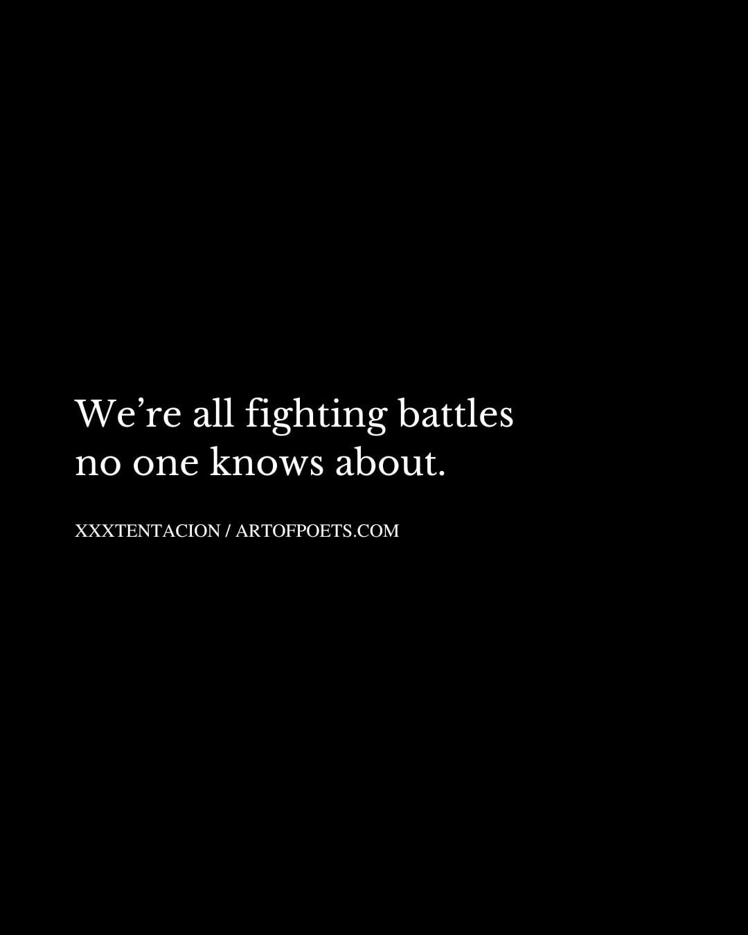 Were all fighting battles no one knows about