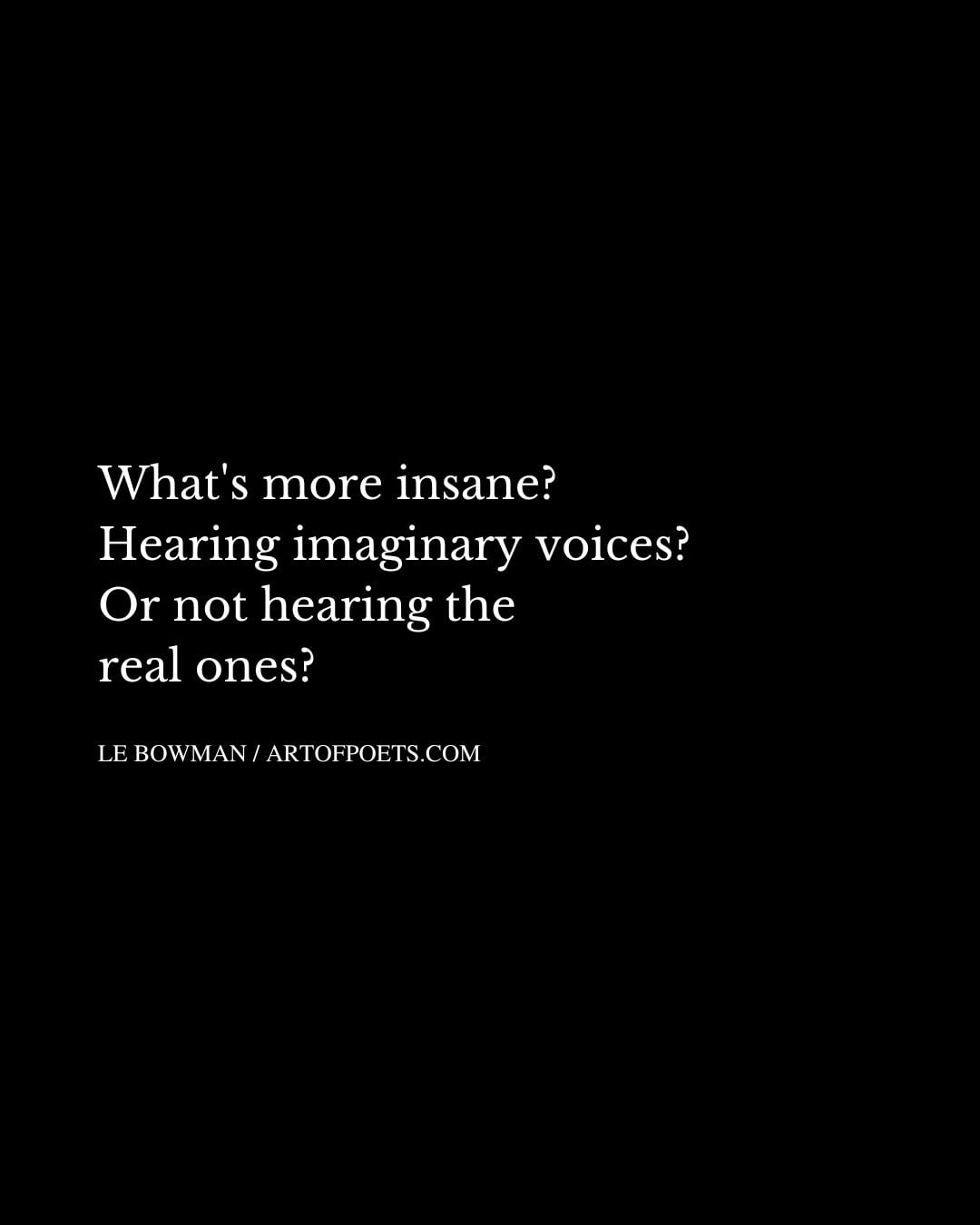 Whats more insane Hearing imaginary voices Or not hearing the real ones