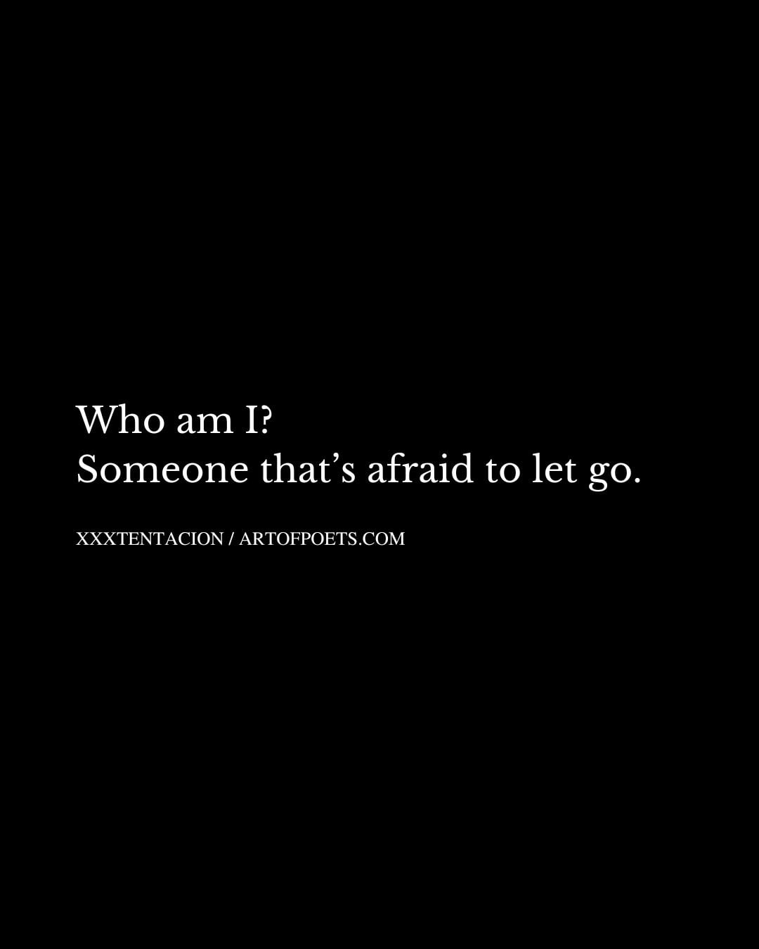 Who am I Someone thats afraid to let go
