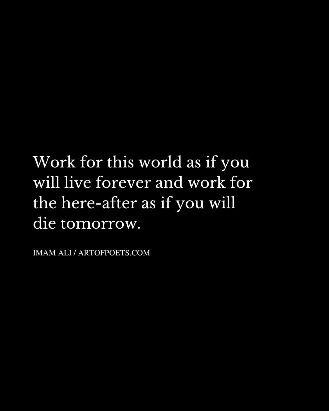 Work for this world as if you will live forever and work for the here after as if you will die tomorrow