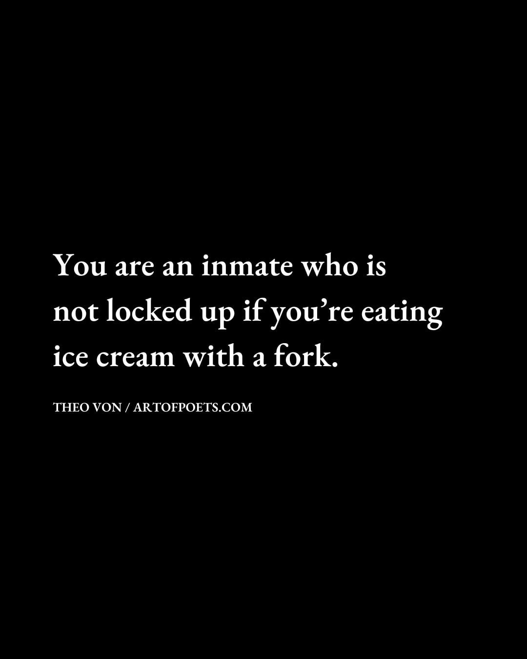 You are an inmate who is not locked up if youre eating ice cream with a fork