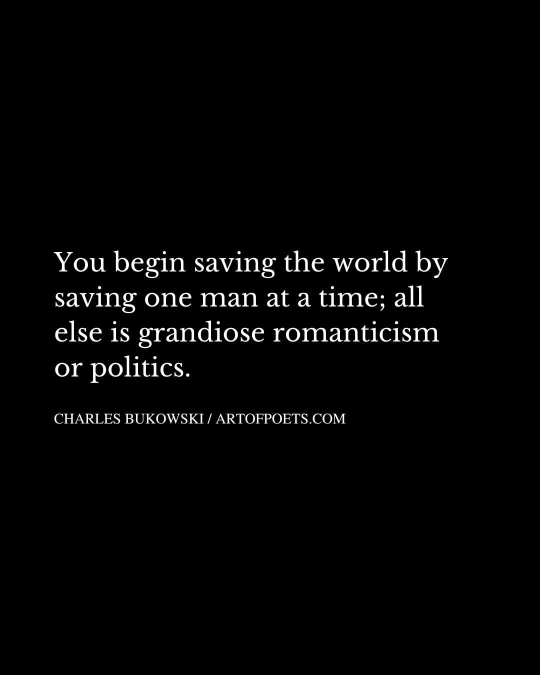 You begin saving the world by saving one man at a time all else is grandiose romanticism or politics