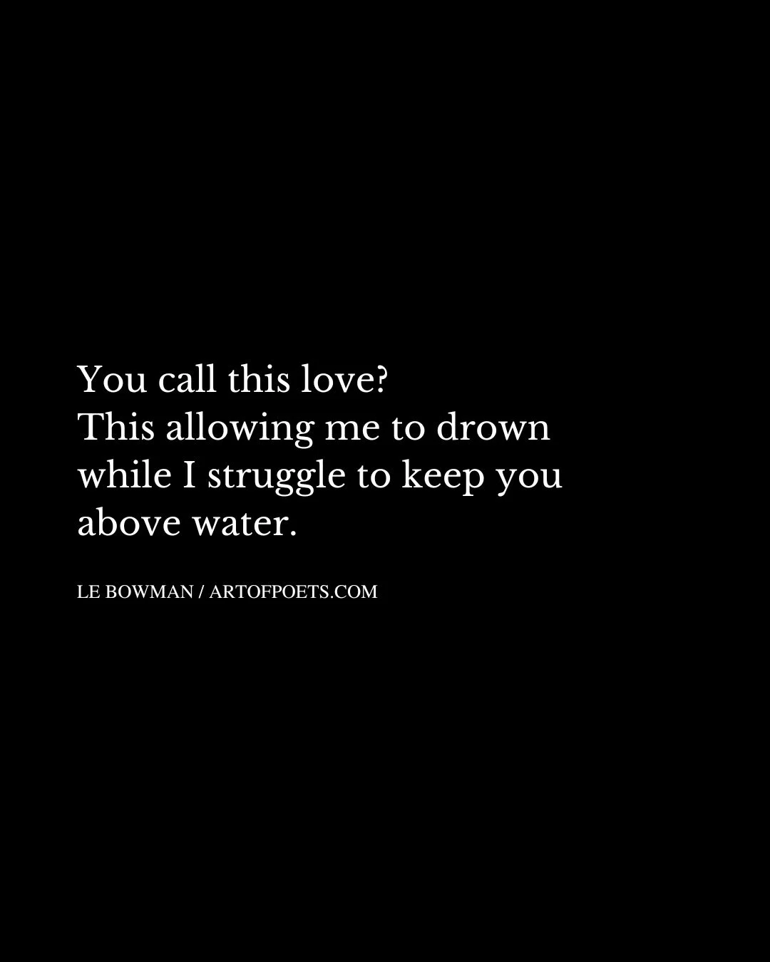 You call this love This allowing me to drown while I struggle to keep you above water