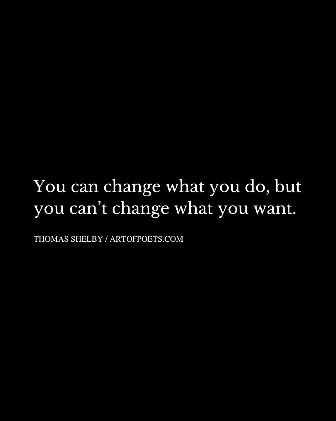 You can change what you do but you cant change what you want