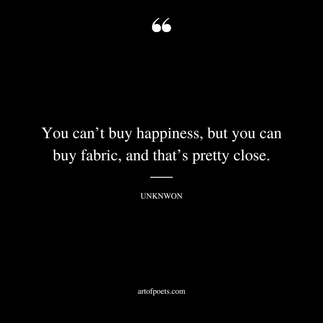 You cant buy happiness but you can buy fabric and thats pretty close