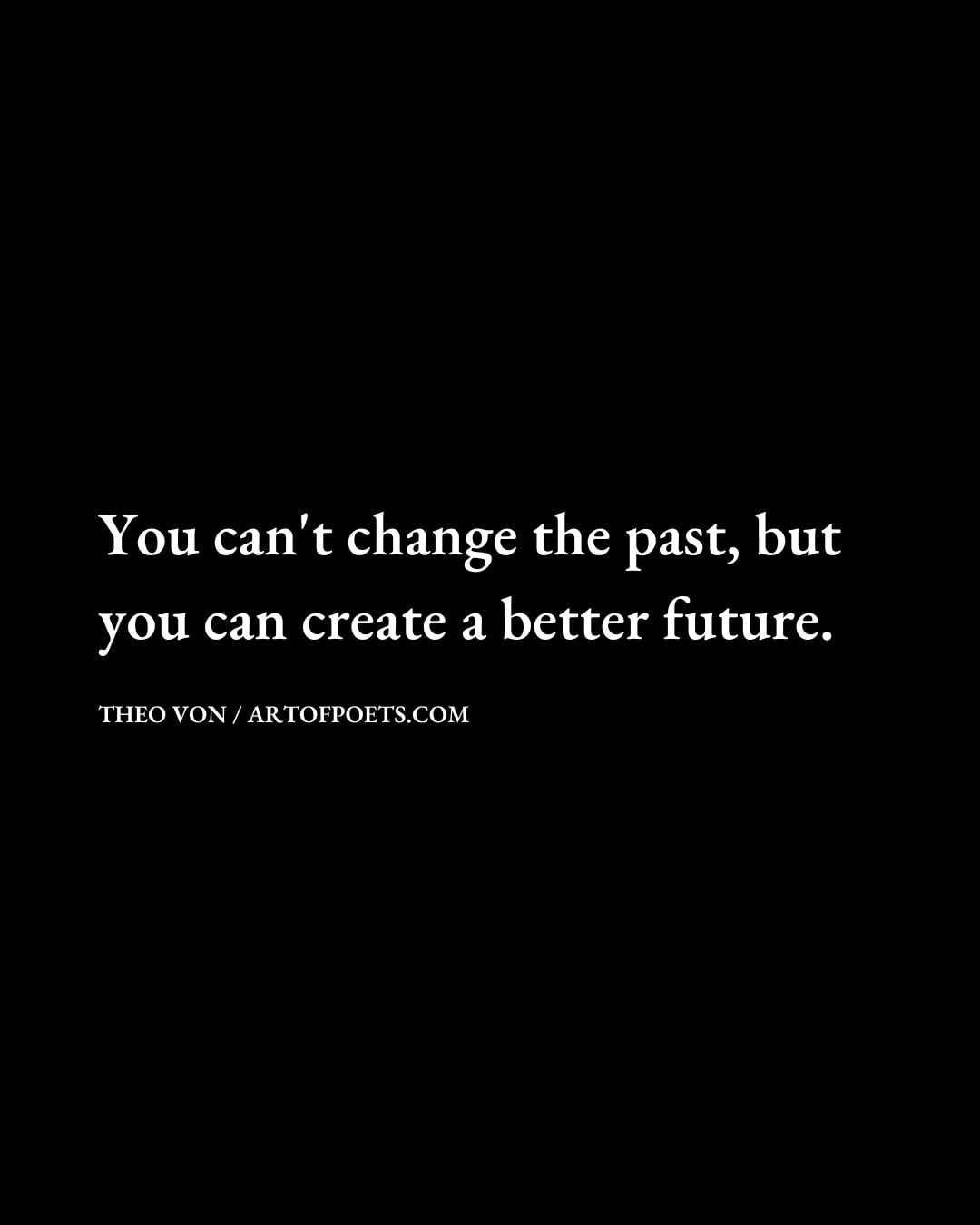 You cant change the past but you can create a better future