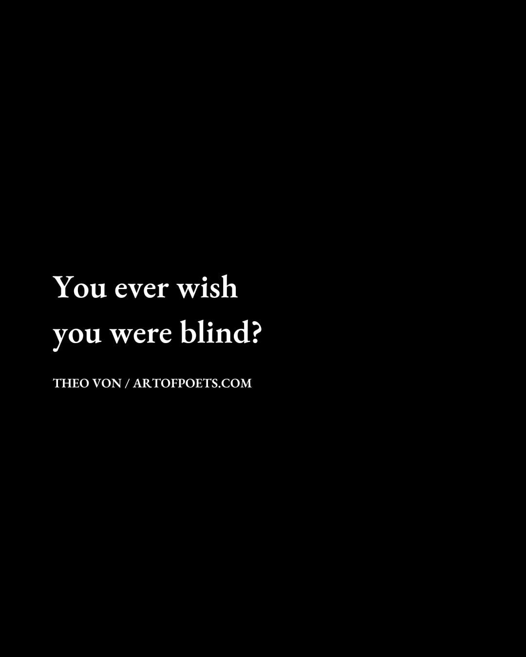 You ever wish you were blind