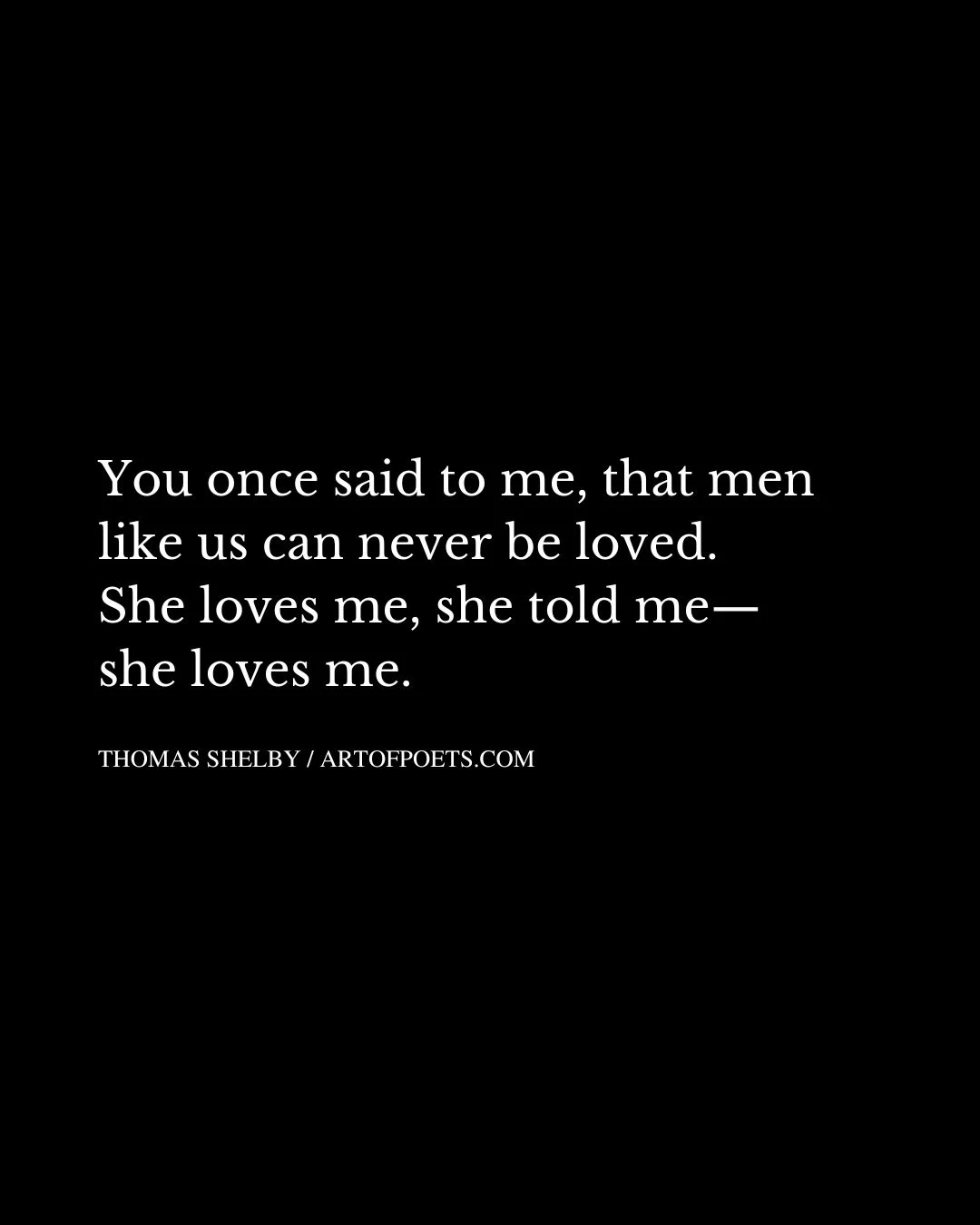 You once said to me that men like us can never be loved. She loves me she told me— she loves me