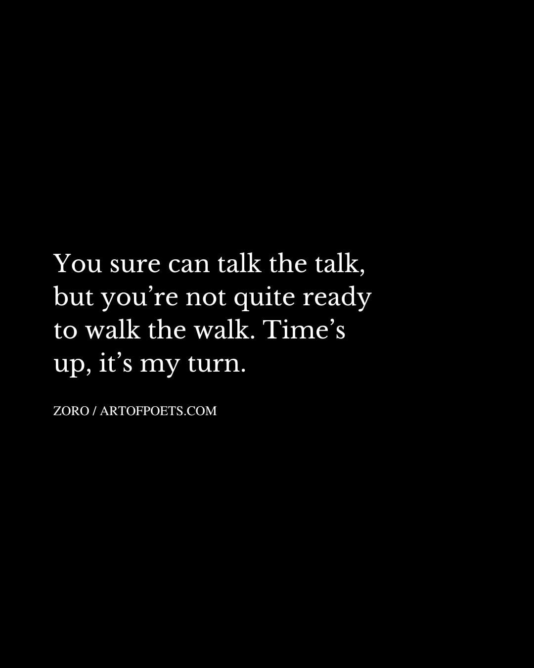 You sure can talk the talk but youre not quite ready to walk the walk. Times up its my turn