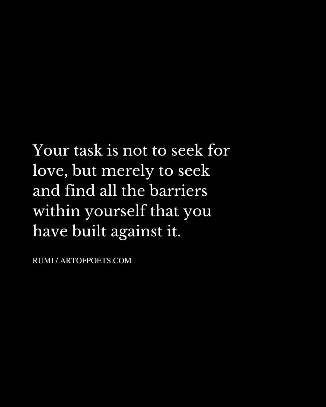 Your task is not to seek for love but merely to seek and find all the barriers within yourself that you have built against it