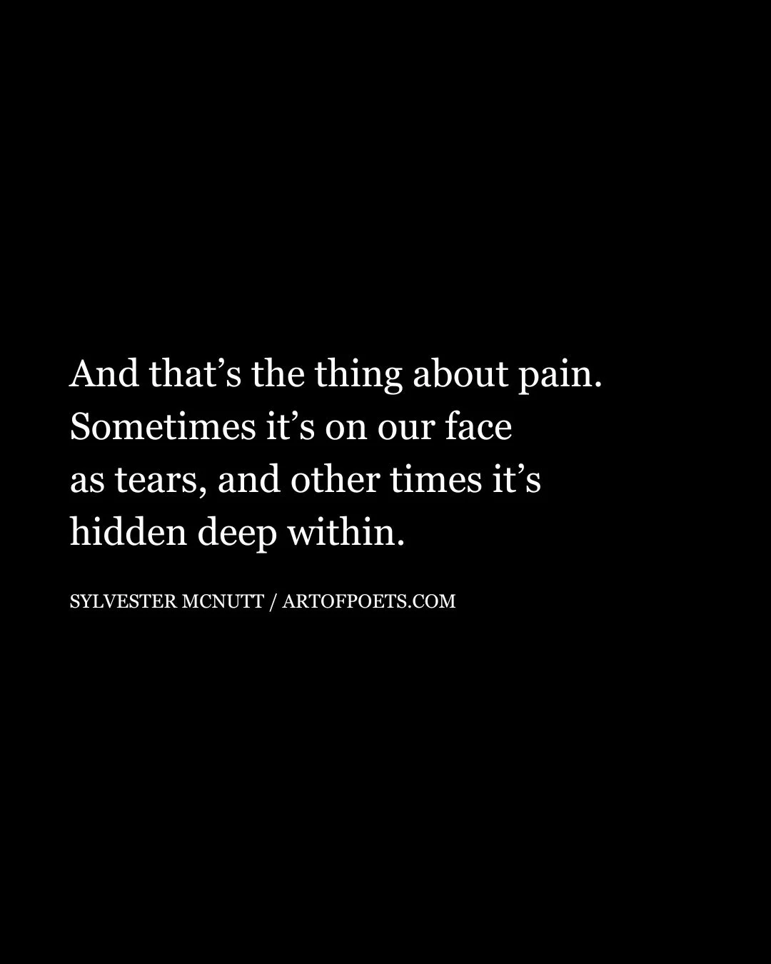 And thats the thing about pain. Sometimes its on our face as tears and other times its hidden deep within