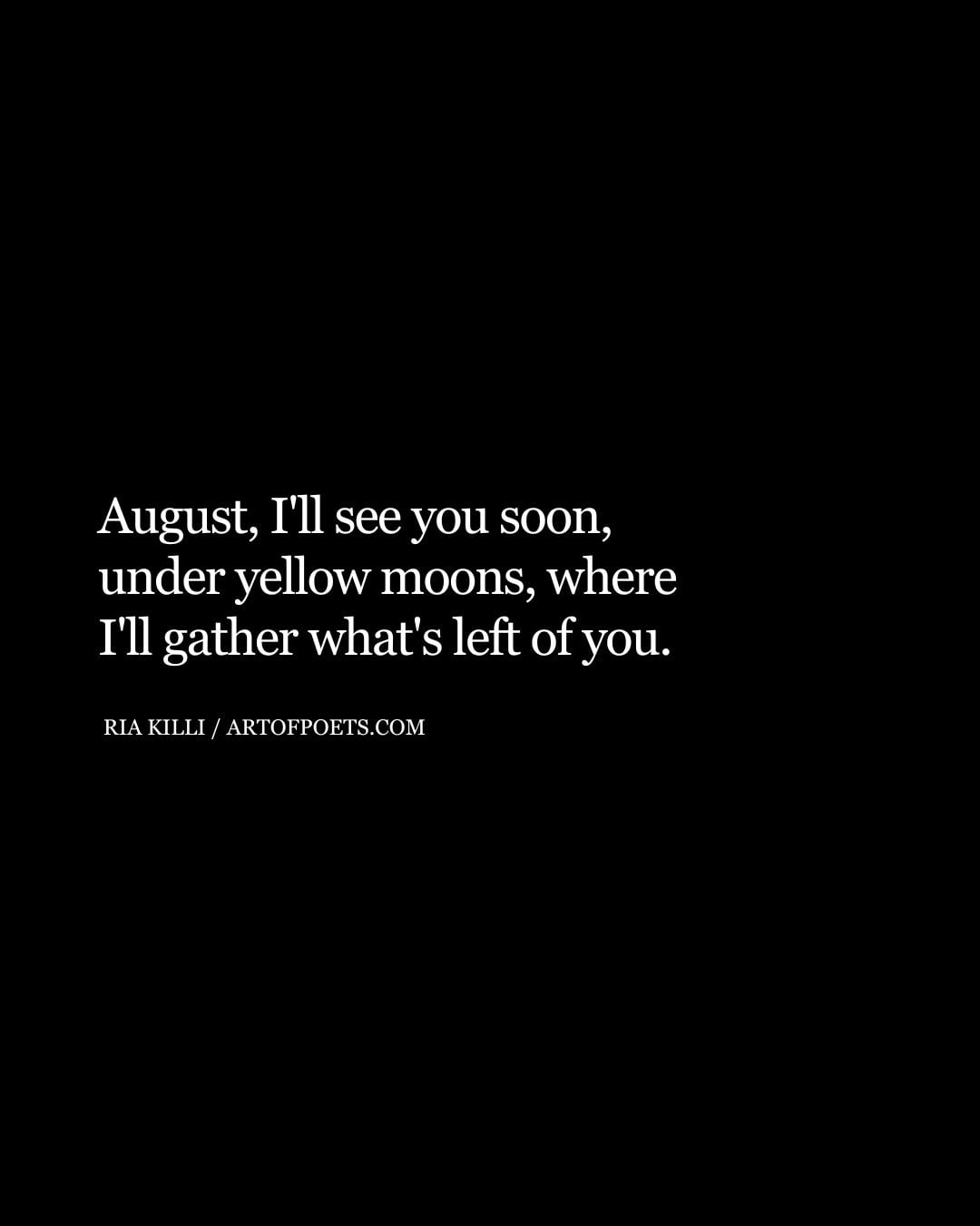 August Ill see you soon under yellow moons where Ill gather whats left of you