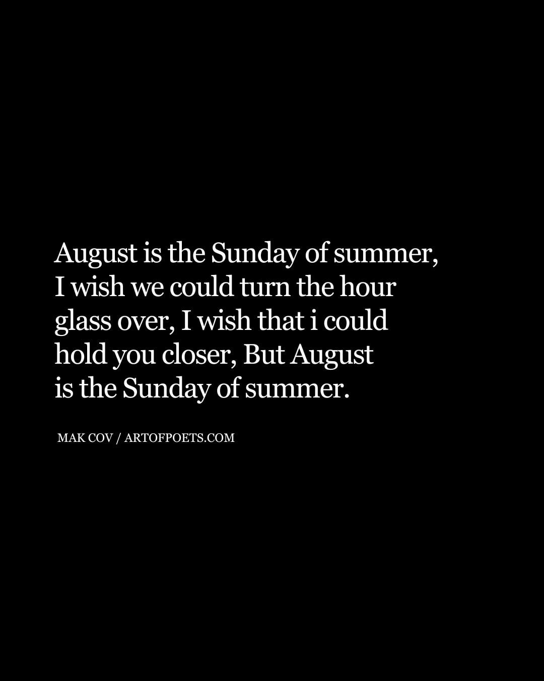 August is the Sunday of summer I wish we could turn the hour glass over I wish that i could hold you closer But August is the Sunday of summer