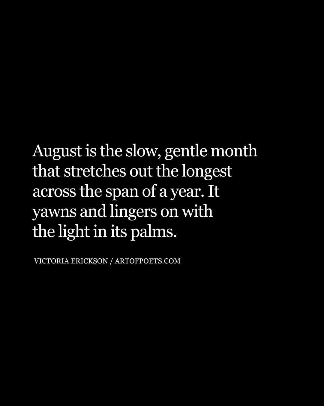 August is the slow gentle month that stretches out the longest across the span of a year. It yawns and lingers on with the light in its palms