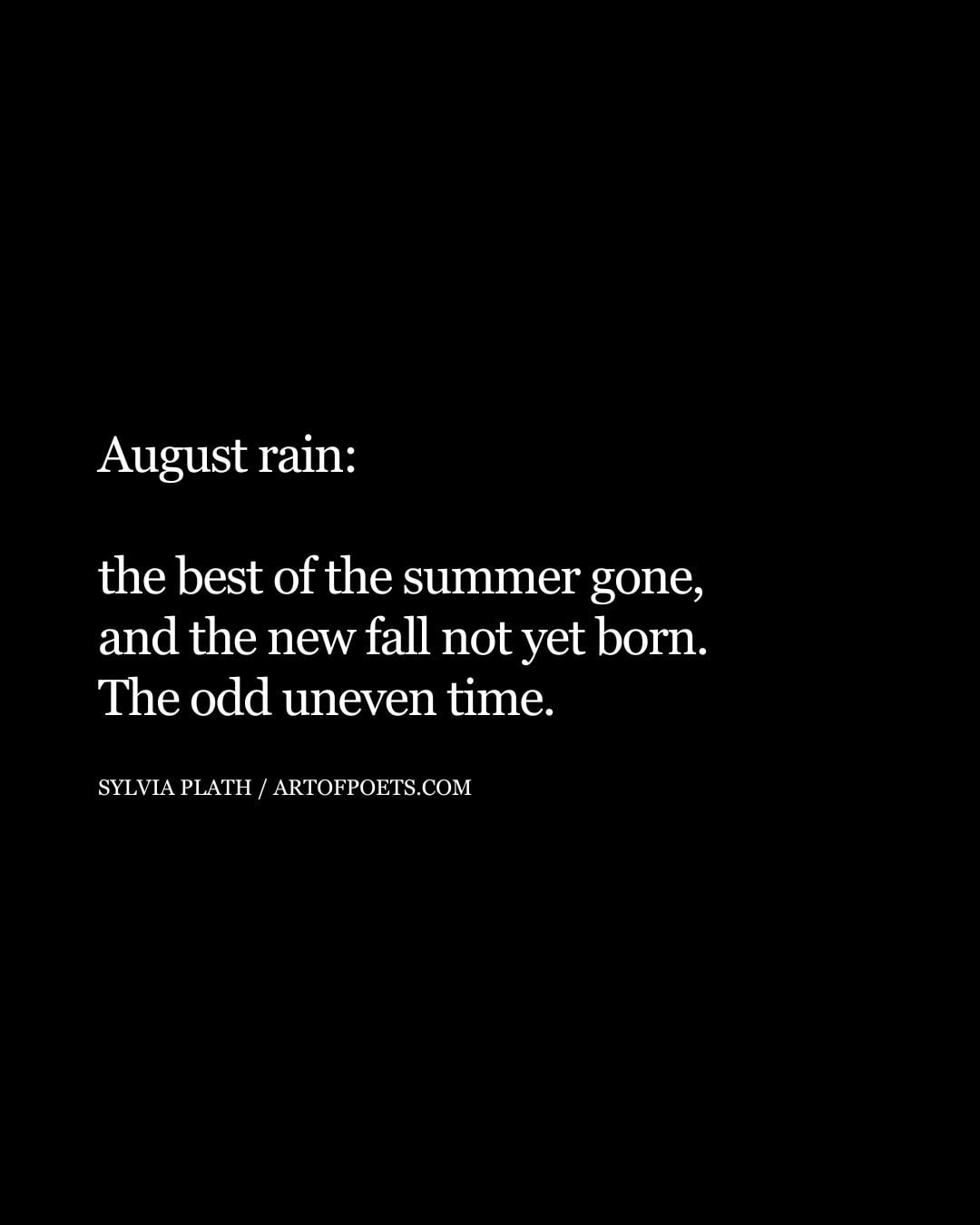 August rain the best of the summer gone and the new fall not yet born. The odd uneven time