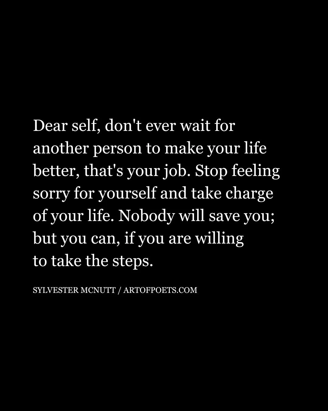 Dear self dont ever wait for another person to make your life better thats your job. Stop feeling sorry for yourself and take charge of your life