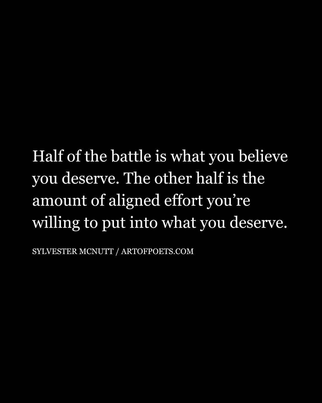 Half of the battle is what you believe you deserve. The other half is the amount of aligned effort youre willing to put into what you deserve