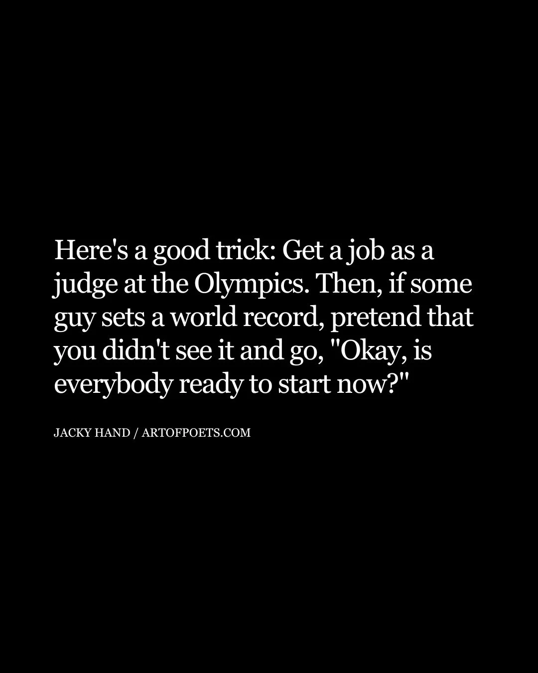 Heres a good trick Get a job as a judge at the Olympics. Then if some guy sets a world record pretend that you didnt see it and go