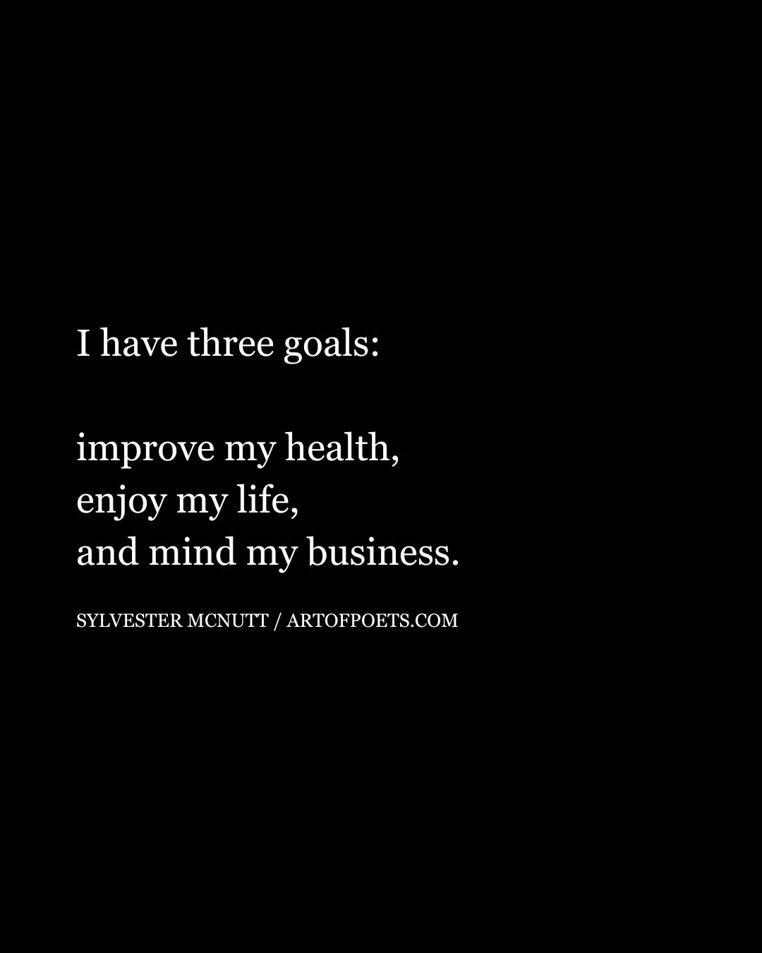 I have three goals improve my health enjoy my life and mind my business