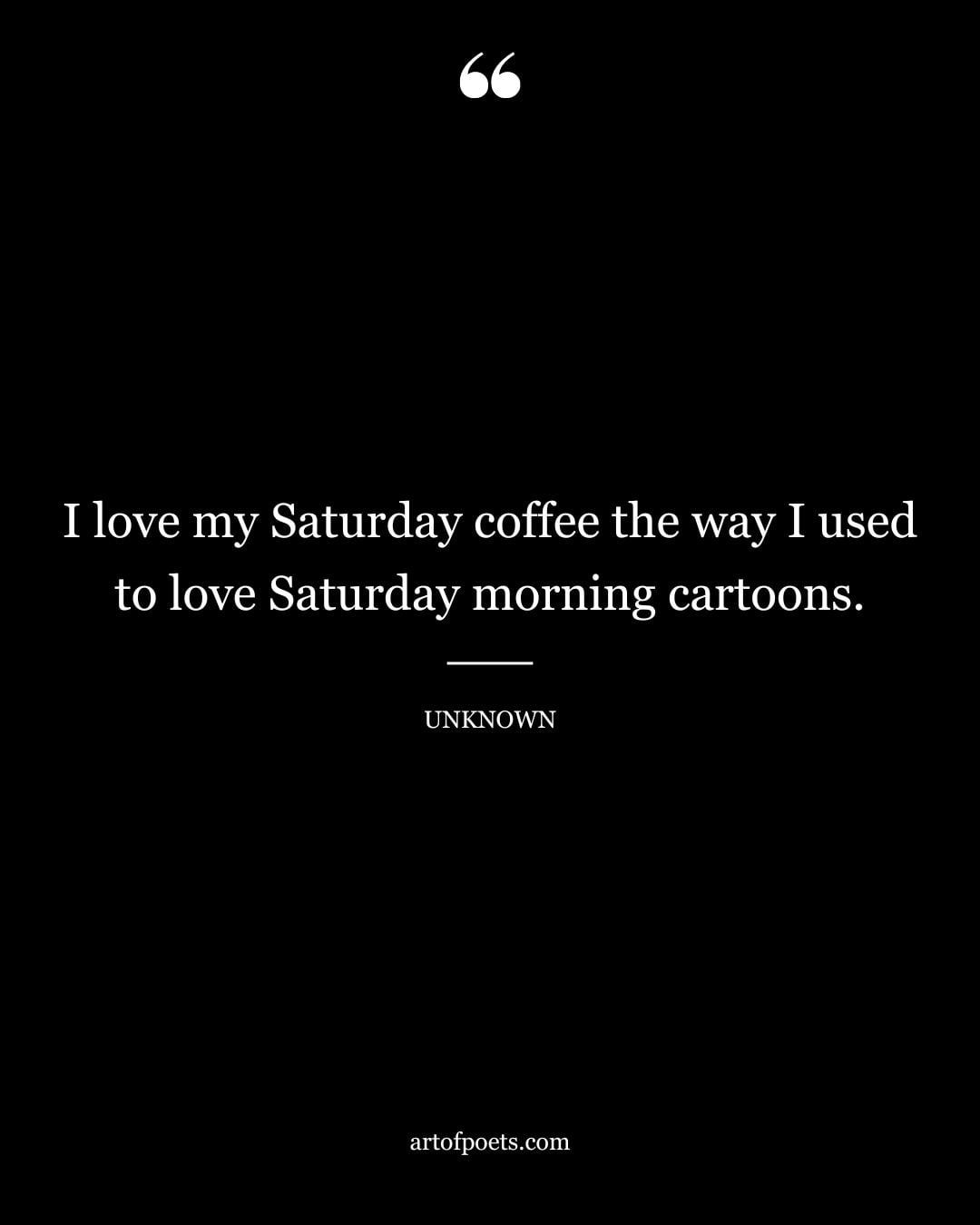 I love my Saturday coffee the way I used to love Saturday morning cartoons