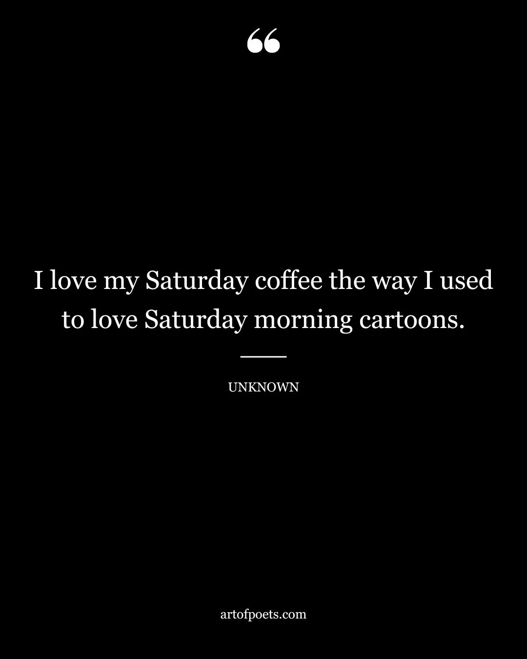 I love my Saturday coffee the way I used to love Saturday morning cartoons