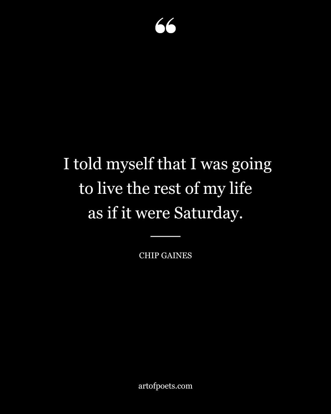 I told myself that I was going to live the rest of my life as if it were Saturday