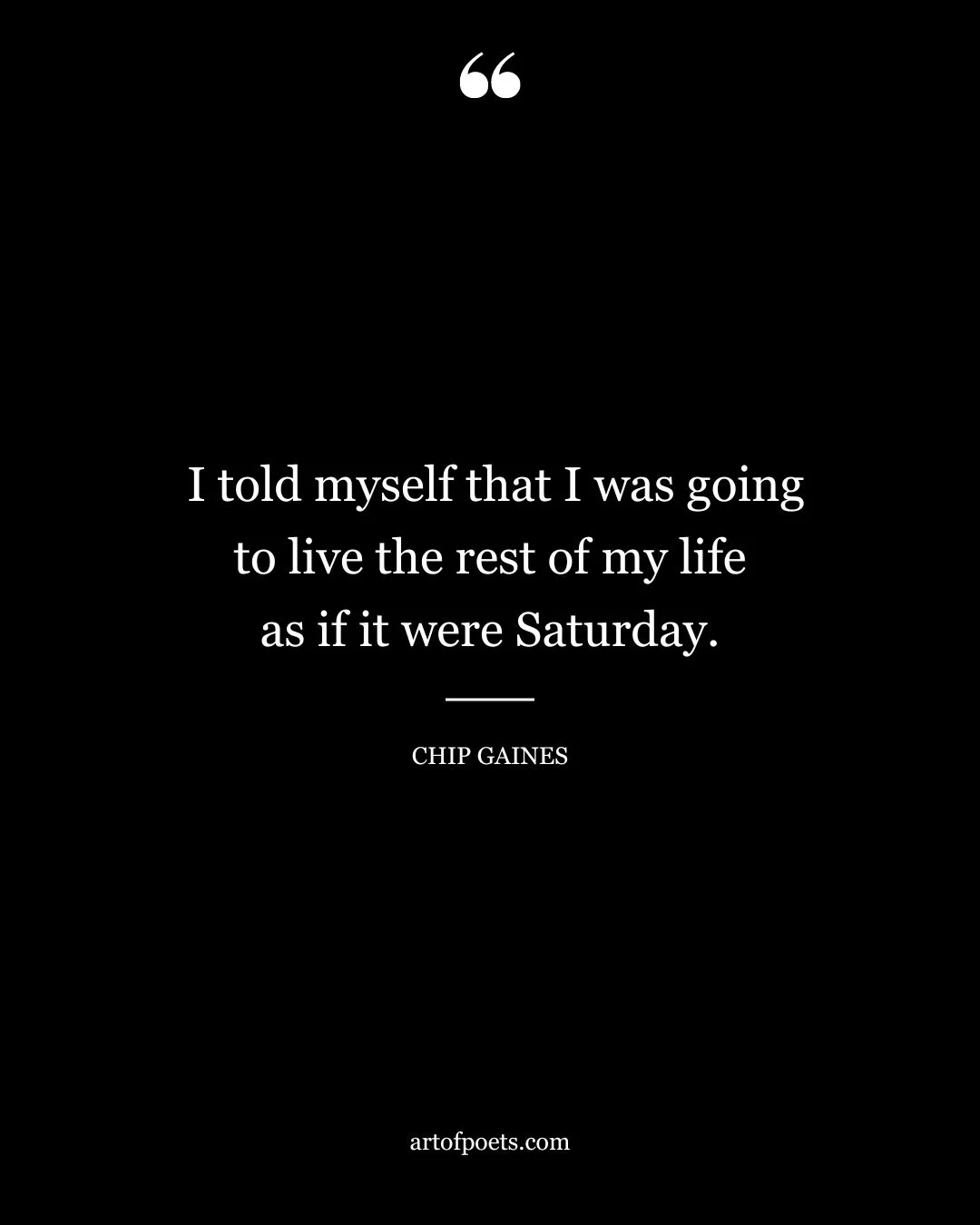 I told myself that I was going to live the rest of my life as if it were Saturday